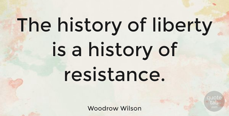 Woodrow Wilson Quote About Liberty, Resistance, Political Freedom: The History Of Liberty Is...
