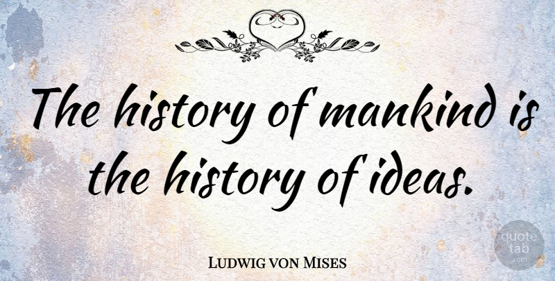 Ludwig von Mises Quote About Ideas, Mankind: The History Of Mankind Is...