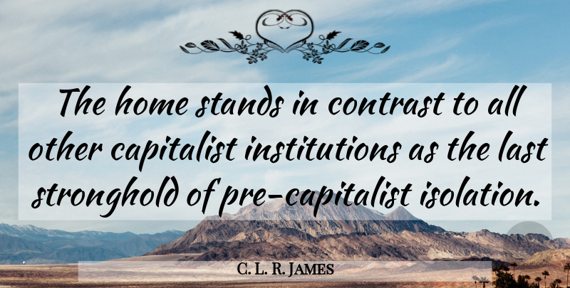 C. L. R. James Quote About Home, Lasts, Isolation: The Home Stands In Contrast...