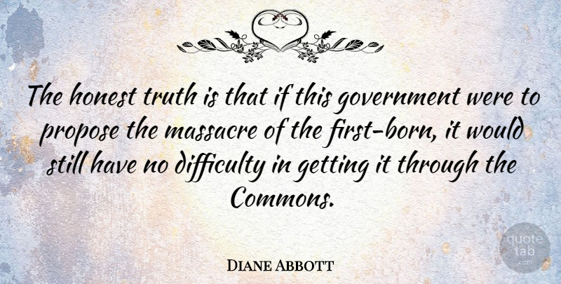Diane Abbott Quote About Difficulty, Government, Massacre, Propose, Truth: The Honest Truth Is That...
