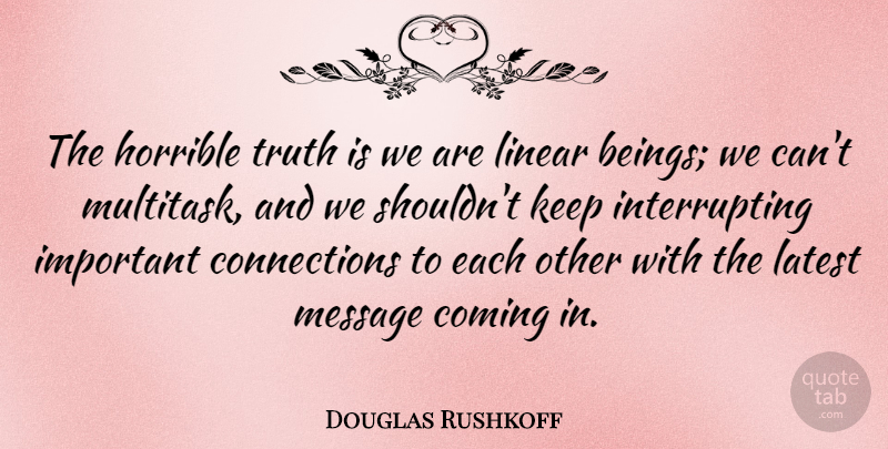 Douglas Rushkoff Quote About Important, Messages, Connections: The Horrible Truth Is We...