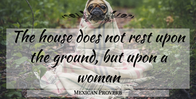 Mexican Proverb Quote About House, Rest, Woman: The House Does Not Rest...
