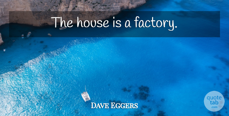 Dave Eggers Quote About House, Factories: The House Is A Factory...
