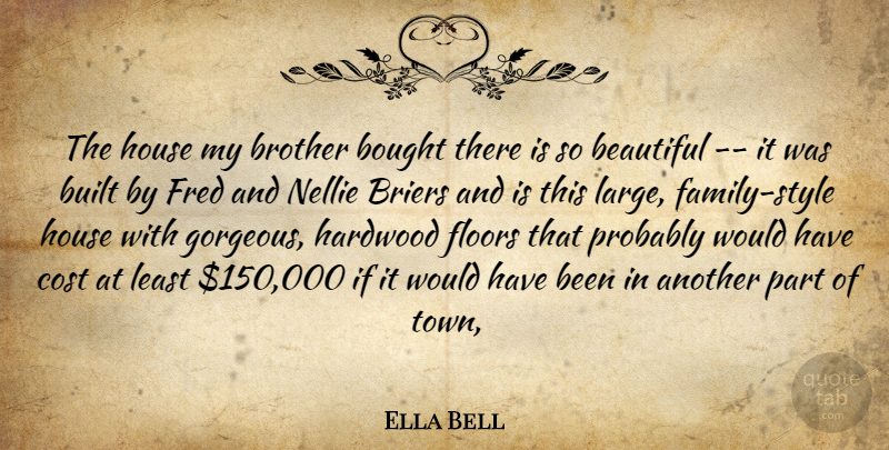 Ella Bell Quote About Beautiful, Bought, Brother, Built, Cost: The House My Brother Bought...