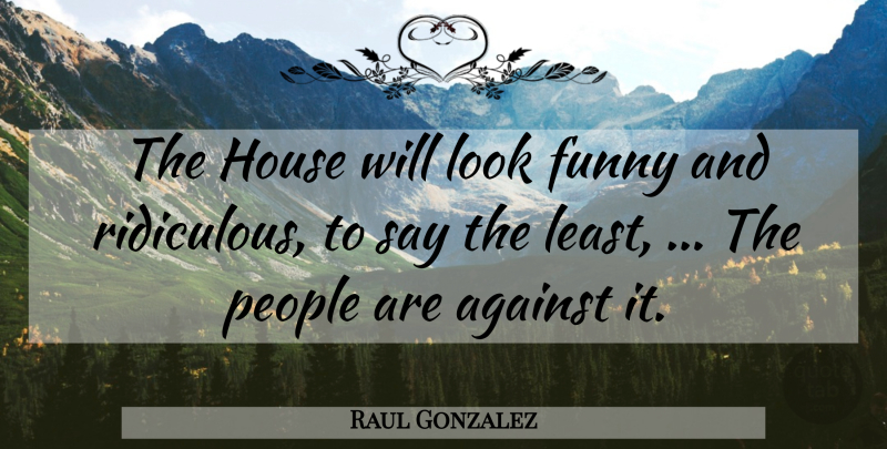 Raul Gonzalez Quote About Against, Funny, House, People: The House Will Look Funny...