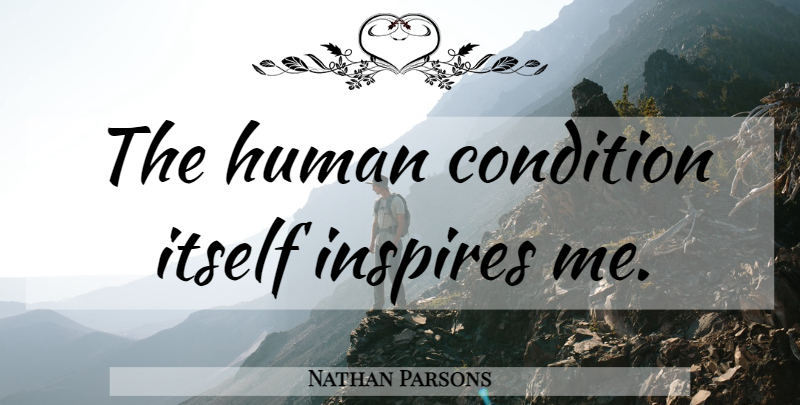Nathan Parsons Quote About Inspire, Human Condition: The Human Condition Itself Inspires...