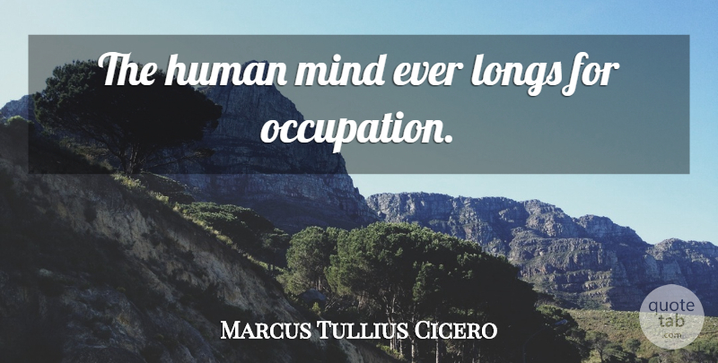 Marcus Tullius Cicero Quote About Mind, Occupation, Humans: The Human Mind Ever Longs...
