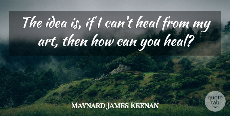 Maynard James Keenan Quote About Art, Ideas, Heal: The Idea Is If I...