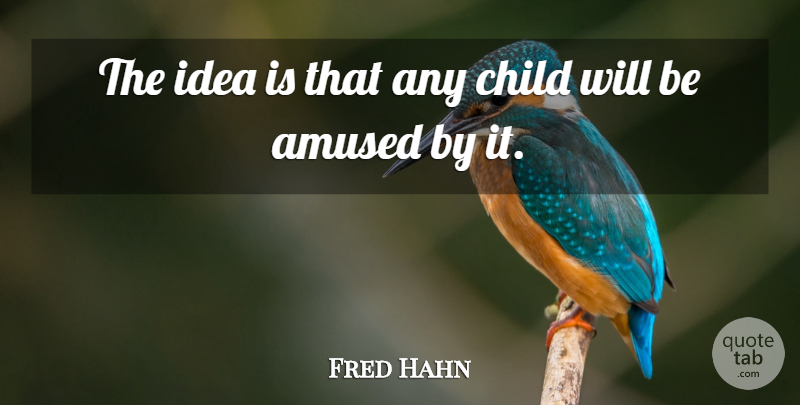 Fred Hahn Quote About Amused, Child: The Idea Is That Any...