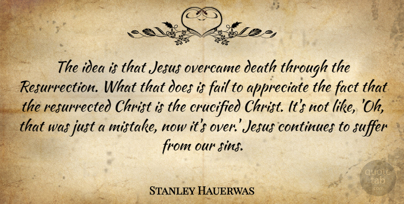 Stanley Hauerwas Quote About Appreciate, Christ, Continues, Crucified, Death: The Idea Is That Jesus...