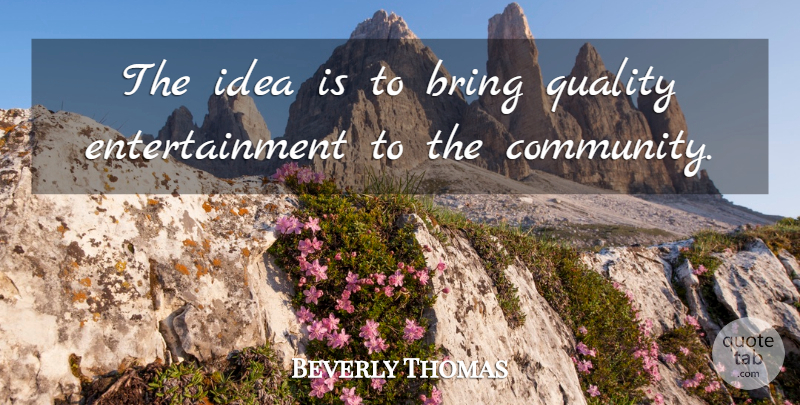 Beverly Thomas Quote About Bring, Entertainment, Quality: The Idea Is To Bring...