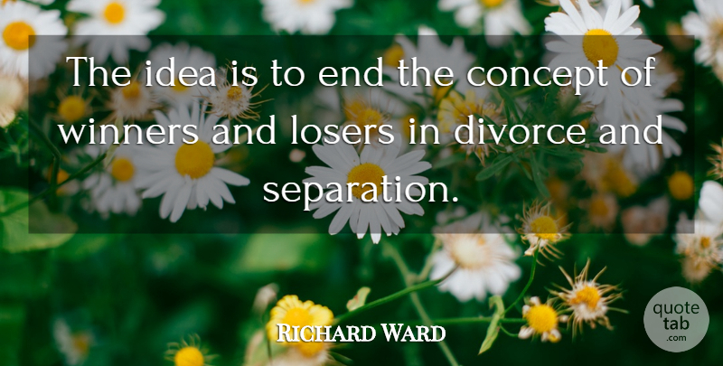Richard Ward Quote About Concept, Divorce, Losers, Winners: The Idea Is To End...