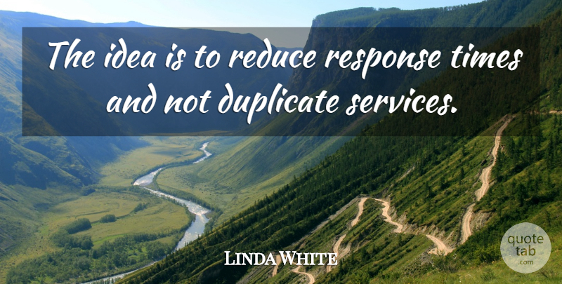 Linda White Quote About Duplicate, Reduce, Response: The Idea Is To Reduce...