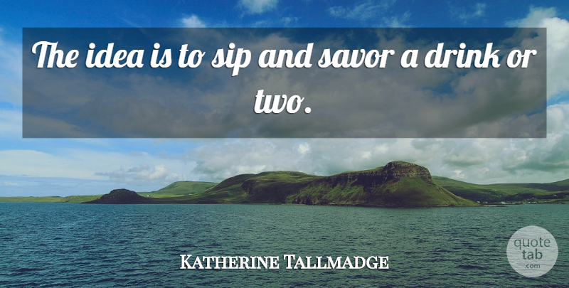 Katherine Tallmadge Quote About Drink, Savor: The Idea Is To Sip...