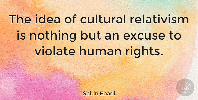 Shirin Ebadi Quote About Ideas, Rights, Cultural Relativism: The Idea Of Cultural Relativism...