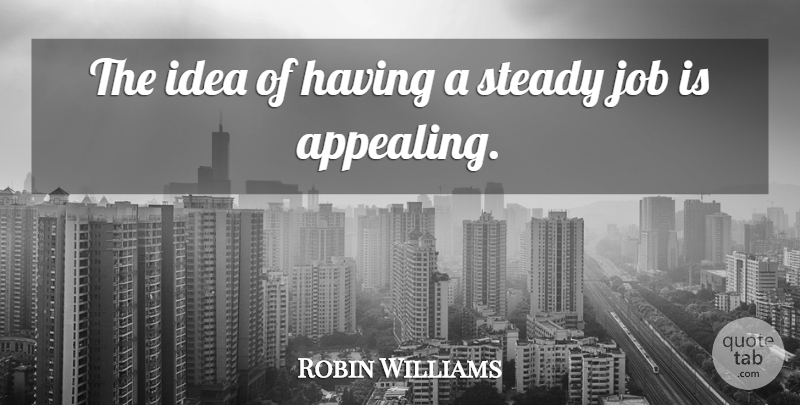 Robin Williams Quote About Jobs, Ideas, Steady: The Idea Of Having A...