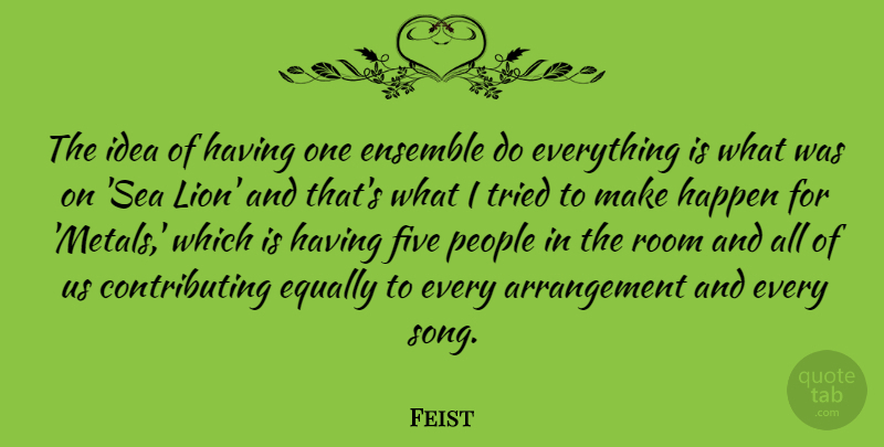Feist Quote About Ensemble, Equally, Five, People, Room: The Idea Of Having One...