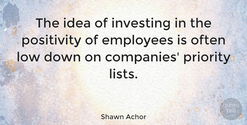 Shawn Achor Quote About Positivity, Ideas, Priorities: The Idea Of Investing In...