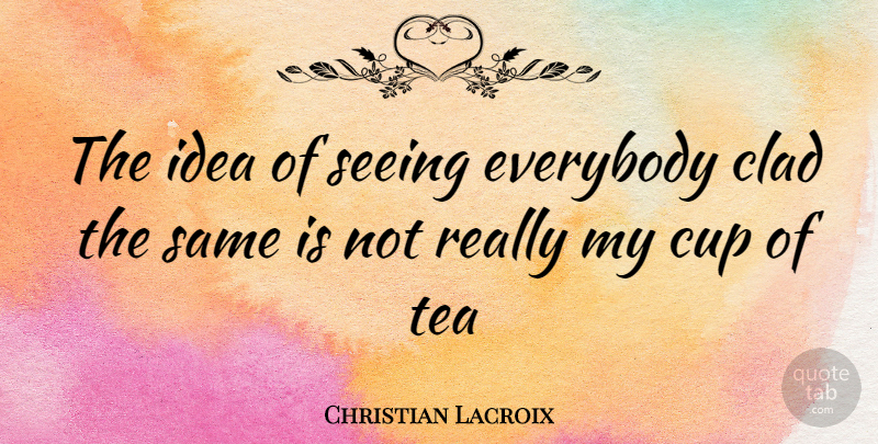 Christian Lacroix Quote About Ideas, Tea, Cups: The Idea Of Seeing Everybody...