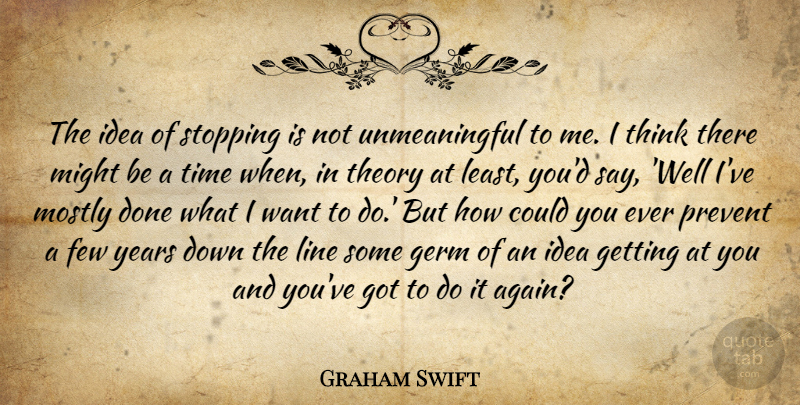 Graham Swift Quote About Few, Germ, Line, Might, Mostly: The Idea Of Stopping Is...