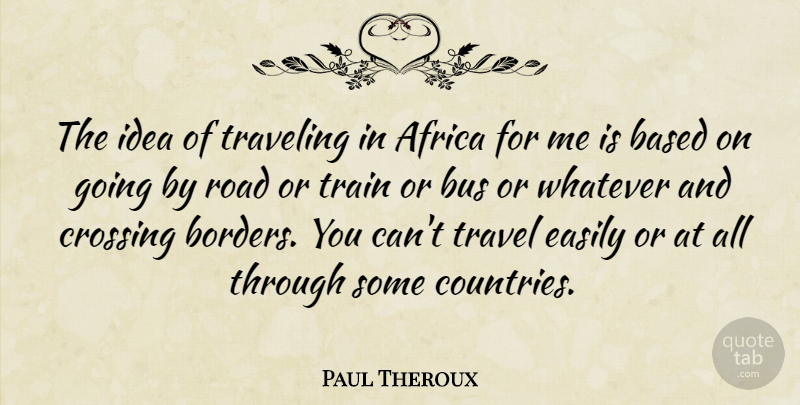 Paul Theroux Quote About Based, Bus, Crossing, Easily, Train: The Idea Of Traveling In...
