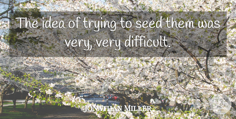 Jonathan Miller Quote About Seed, Trying: The Idea Of Trying To...
