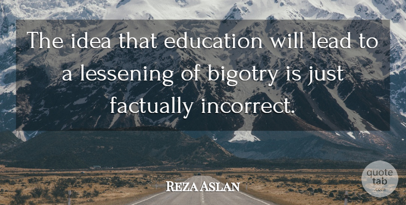Reza Aslan Quote About Ideas, Bigotry: The Idea That Education Will...