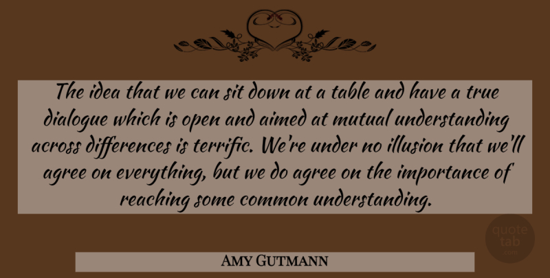 Amy Gutmann Quote About Across, Agree, Common, Dialogue, Illusion: The Idea That We Can...
