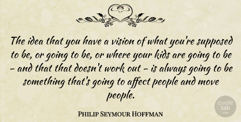 Philip Seymour Hoffman Quote About Affect, Kids, Move, People, Supposed: The Idea That You Have...