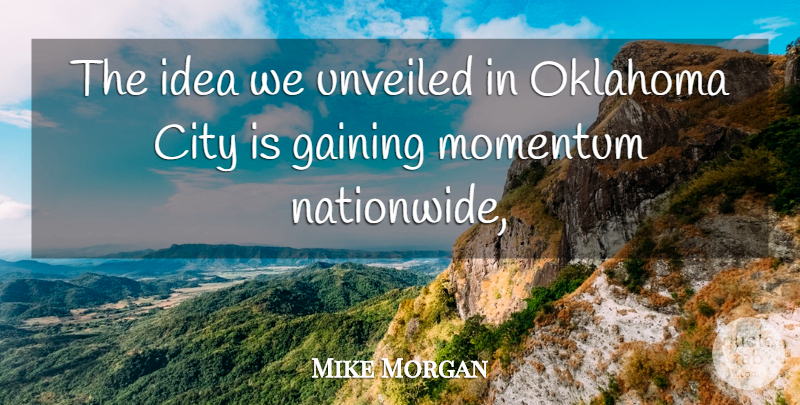 Mike Morgan Quote About City, Gaining, Momentum, Oklahoma: The Idea We Unveiled In...