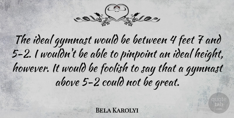 Bela Karolyi Quote About Above, Foolish, Great, Gymnast, Ideal: The Ideal Gymnast Would Be...