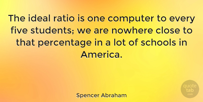 Spencer Abraham Quote About School, America, Ratios: The Ideal Ratio Is One...