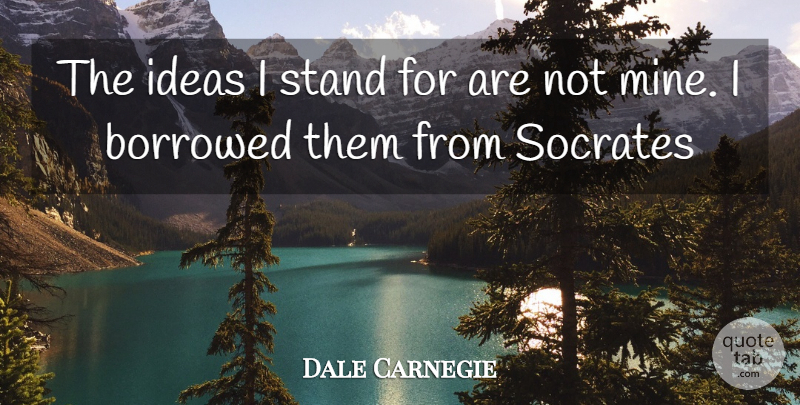 Dale Carnegie Quote About Ideas, Mines, Borrowed: The Ideas I Stand For...