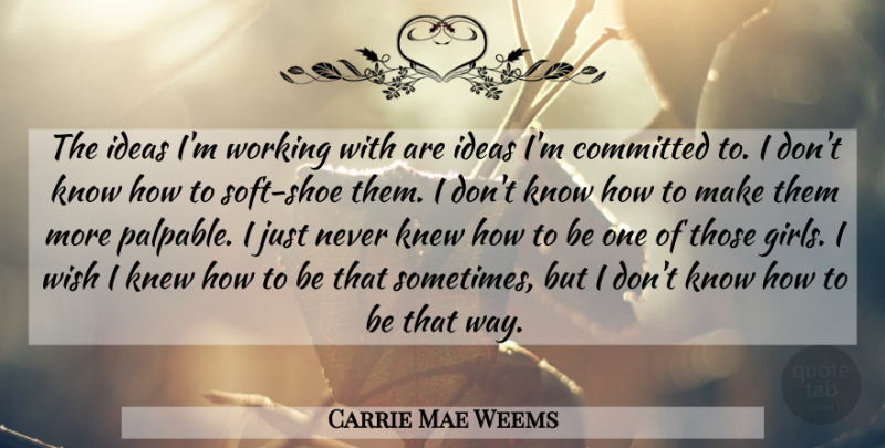 Carrie Mae Weems Quote About Committed, Knew: The Ideas Im Working With...