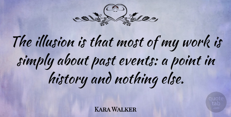 Kara Walker Quote About History, Illusion, Point, Simply, Work: The Illusion Is That Most...