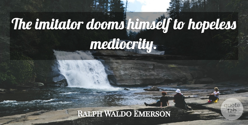 Ralph Waldo Emerson Quote About Mediocrity, Hopeless, Doom: The Imitator Dooms Himself To...