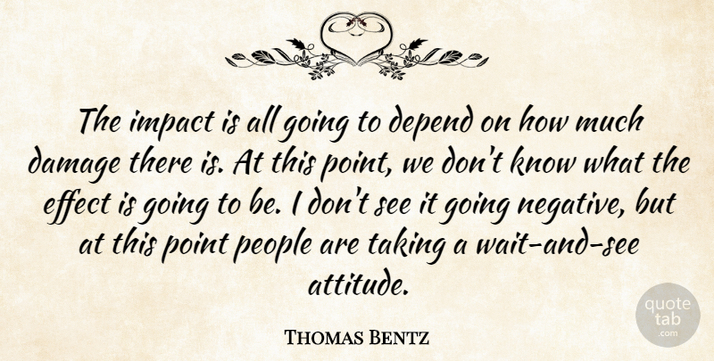 Thomas Bentz Quote About Attitude, Damage, Depend, Effect, Impact: The Impact Is All Going...