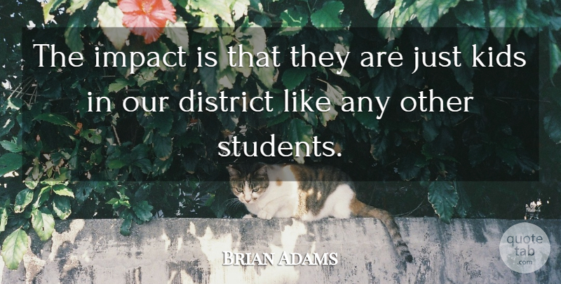 Brian Adams Quote About District, Impact, Kids: The Impact Is That They...