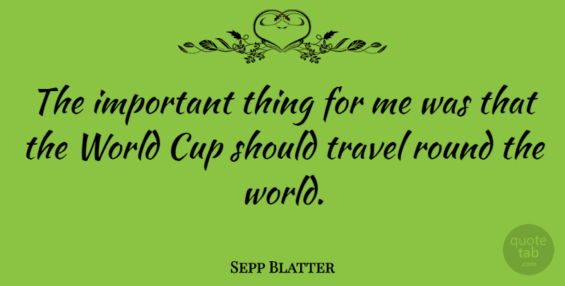 Sepp Blatter Quote About Important, World, Cups: The Important Thing For Me...