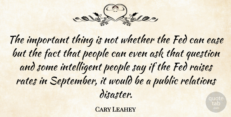 Cary Leahey Quote About Ask, Ease, Fact, Fed, People: The Important Thing Is Not...