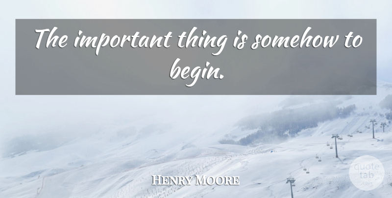 Henry Moore Quote About Important, Important Things: The Important Thing Is Somehow...
