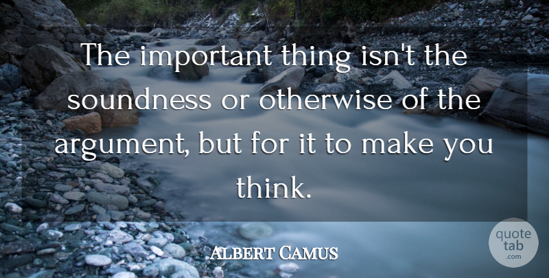 Albert Camus Quote About Thinking, Make You Think, Important: The Important Thing Isnt The...