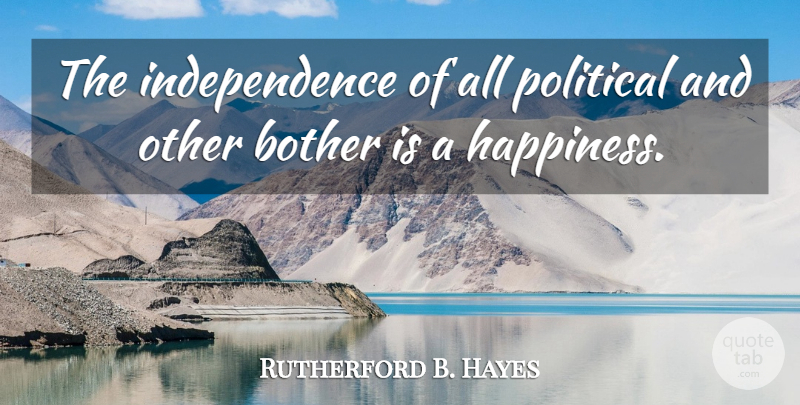 Rutherford B. Hayes Quote About Political, Independence, Bother: The Independence Of All Political...