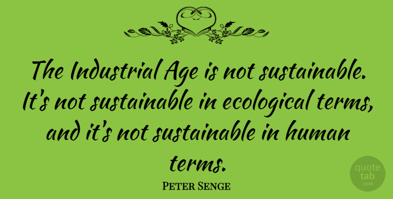 Peter Senge Quote About Age, Human: The Industrial Age Is Not...
