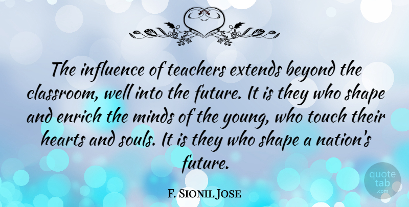 F. Sionil Jose Quote About Enrich, Future, Hearts, Minds, Shape: The Influence Of Teachers Extends...