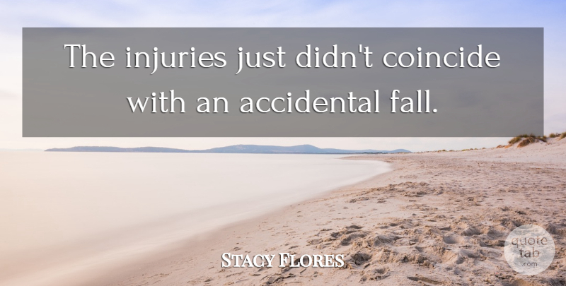 Stacy Flores Quote About Accidental, Coincide, Injuries: The Injuries Just Didnt Coincide...