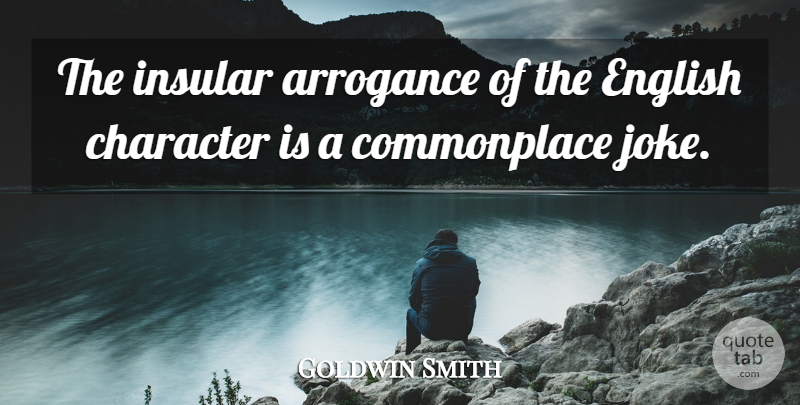 Goldwin Smith Quote About Character, Arrogance, Commonplace: The Insular Arrogance Of The...
