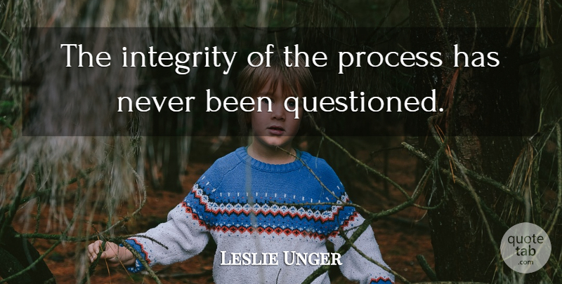 Leslie Unger Quote About Integrity, Process: The Integrity Of The Process...