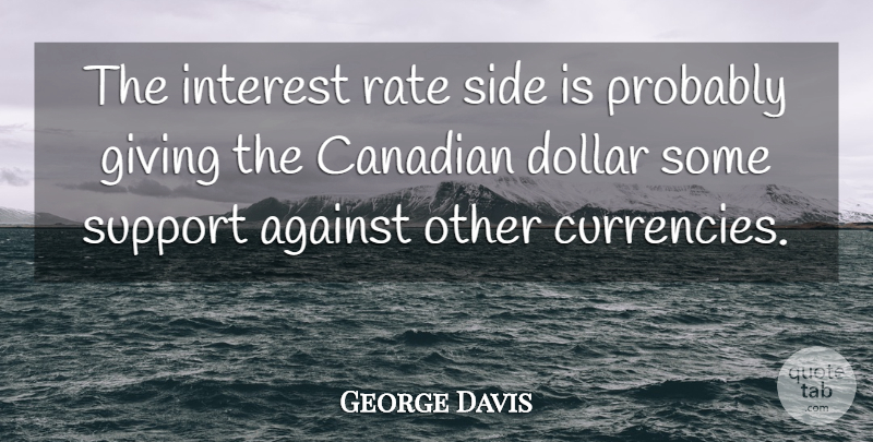 George Davis Quote About Against, Canadian, Dollar, Giving, Interest: The Interest Rate Side Is...