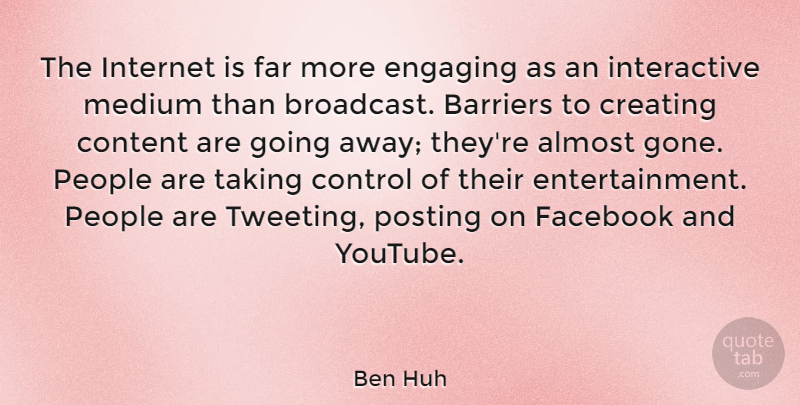 Ben Huh Quote About Almost, Barriers, Content, Engaging, Facebook: The Internet Is Far More...